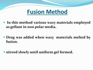 Fusion Method
 In this method various waxy materials employed
as gellant in non polar media.
 Drug was added when waxy materials melted by
fusion.
 stirred slowly until uniform gel formed.
 