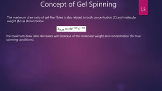 Concept of Gel Spinning
13
The maximum draw ratio of gel-like fibres is also related to both concentration (C) and molecular
weight (M) as shown below.
the maximum draw ratio decreases with increase of the molecular weight and concentration (for true
spinning conditions).
 