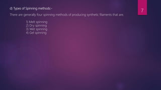 d) Types of Spinning methods:-
There are generally four spinning methods of producing synthetic filaments that are,
1) Melt spinning
2) Dry spinning
3) Wet spinning
4) Gel spinning
7
 