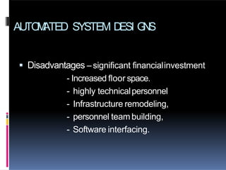 AUTO
M
ATED SYSTEM D
ESI G
N
S
 Disadvantages –significant financialinvestment
- Increased floor space.
- highly technicalpersonnel
- Infrastructure remodeling,
- personnel teambuilding,
- Software interfacing.
 