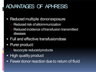 ADVANTAGES OF APHRESIS
 Reducedmultiple donorexposure
 Reduced risk ofalloimmunization
 Reduced incidence oftransfusion transmitted
diseases
 Full and effective transfusiondose
 Purer product:
 leucocyte reducedproducts
 High qualityproduct
 Fewerdonor reaction due to return of fluid
 