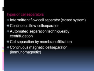 Typesof cellseparators
Intermittent flow cell separator (closedsystem)
Continuous flow cellseparator
Automated separation techniquesby
centrifugation
Cell separation by membranefiltration
Continuous magnetic cellseparator
(immunomagnetic)
 