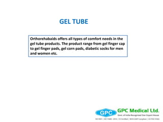 GEL TUBE
Orthorehabaids offers all types of comfort needs in the
gel tube products. The product range from gel finger cap
to gel finger pads, gel corn pads, diabetic socks for men
and women etc.
 