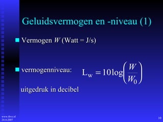 Geluidsvermogen en -niveau (1) Vermogen  W  (Watt = J/s) vermogenniveau: uitgedruk in decibel 