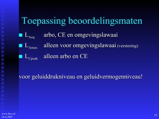 Toepassing beoordelingsmaten L Aeq arbo, CE en omgevingslawaai L Amax alleen voor omgevingslawaai  (verstoring) L Cpeak alleen arbo en CE  voor geluiddrukniveau en geluidvermogenniveau! 