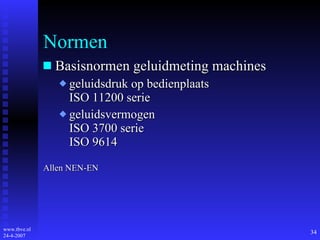 Normen Basisnormen geluidmeting machines geluidsdruk op bedienplaats ISO 11200 serie geluidsvermogen ISO 3700 serie ISO 9614  Allen NEN-EN 
