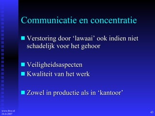 Communicatie en concentratie Verstoring door ‘lawaai’ ook indien niet schadelijk voor het gehoor Veiligheidsaspecten Kwaliteit van het werk Zowel in productie als in ‘kantoor’ 