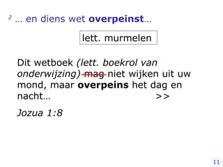 2  … en diens wet  overpeinst … lett. murmelen Dit wetboek  (lett. boekrol van onderwijzing)  mag niet wijken uit uw mond, maar  overpeins  het dag en nacht…  >> Jozua 1:8 11 