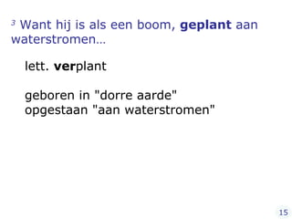 3  Want hij is als een boom,  geplant  aan waterstromen… lett.  ver plant  geboren in "dorre aarde" opgestaan "aan waterstromen" 15 