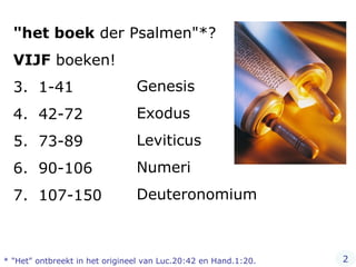 "het boek  der Psalmen"*? VIJF  boeken! 1-41 42-72 73-89 90-106 107-150 Genesis Exodus Leviticus Numeri Deuteronomium 2 * "Het" ontbreekt in het origineel van Luc.20:42 en Hand.1:20. 