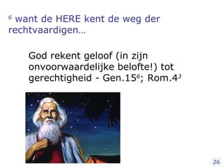 6  want de HERE kent de weg der rechtvaardigen… God rekent geloof (in zijn onvoorwaardelijke belofte!) tot gerechtigheid - Gen.15 6 ; Rom.4 3 26 