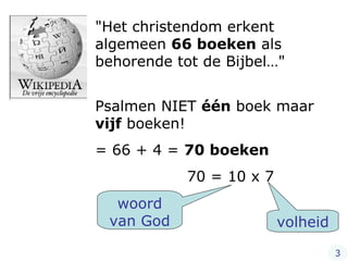 "Het christendom erkent algemeen  66 boeken  als behorende tot de Bijbel…"  Psalmen NIET  één  boek maar  vijf  boeken! = 66 + 4 =  70 boeken 70 = 10 x 7 woord van God volheid 3 