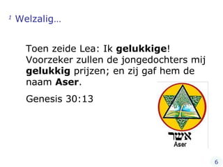 1  Welzalig… Toen zeide Lea: Ik  gelukkige ! Voorzeker zullen de jongedochters mij  gelukkig  prijzen; en zij gaf hem de naam  Aser . Genesis 30:13 6 