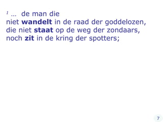 1  …  de man die  niet  wandelt  in de raad der goddelozen,  die niet  staat  op de weg der zondaars,  noch  zit  in de kring der spotters;  7 
