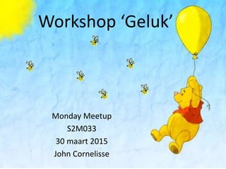 Workshop ‘Geluk’
Monday Meetup
S2M033
30 maart 2015
John Cornelisse
 