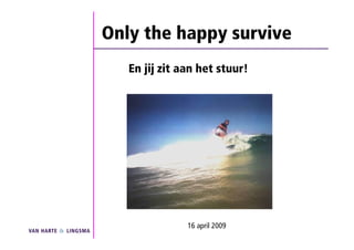 Only the happy survive
   En jij zit aan het stuur!




               16 april 2009
 
