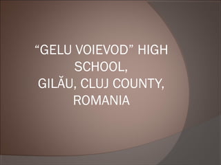 “GELU VOIEVOD” HIGH
SCHOOL,
GILĂU, CLUJ COUNTY,
ROMANIA
 