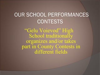 OUR SCHOOL PERFORMANCES
CONTESTS
“Gelu Voievod” High
School traditionally
organizes and/or takes
part in County Contests in
different fields
 