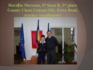 Hora iu Mureț şan, 5th
form B, 2nd
place
County Chess Contest (Mr. Petru Brad,
teacher coordinator)
 