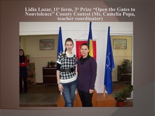 Lidia Lazar, 11th
form, 3rd
Prize “Open the Gates to
Nonviolence” County Contest (Ms. Camelia Popa,
teacher coordinator)
 