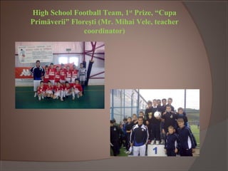 High School Football Team, 1st
Prize, “Cupa
Primăverii” Floreşti (Mr. Mihai Vele, teacher
coordinator)
 
