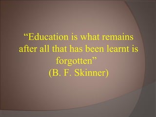 “Education is what remains
after all that has been learnt is
forgotten”
(B. F. Skinner)
 