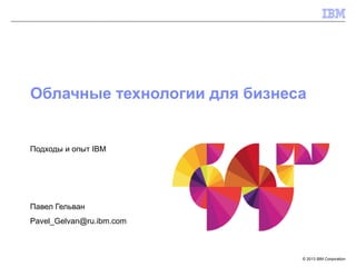 Облачные технологии для бизнеса


Подходы и опыт IBM




Павел Гельван
Pavel_Gelvan@ru.ibm.com



                              © 2013 IBM Corporation
 