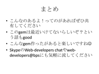 まとめ
• こんなのあるよ！ってのがあればぜひ共
有してください
• このgemは最近いけてないらしいぞ？とい
う話もgood
• こんなgem作ったがあると楽しいですね
• 社内ネットワークで気軽に流してくださ
い
 