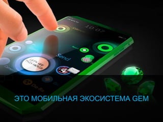 ЭТО МОБИЛЬНАЯ ЭКОСИСТЕМА GEM
 
