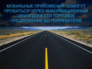 МОБИЛЬНЫЕ ПРИЛОЖЕНИЯ ПОМОГУТ
ПРОБИТЬСЯ ЧЕРЕЗ ИНФОРМАЦИОННЫЙ
ШУМ И ДОНЕСТИ ТОРГОВОЕ
ПРЕДЛОЖЕНИЕ ДО ПОТРЕБИТЕЛЯ
 