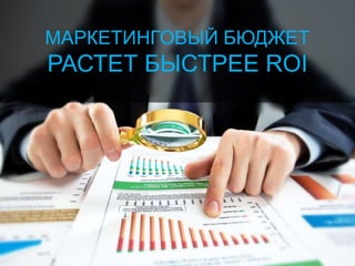 МАРКЕТИНГОВЫЙ БЮДЖЕТ
РАСТЕТ БЫСТРЕЕ ROI
 