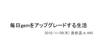 毎日gemをアップグレードする生活
2018/11/08(木) 表参道.rb #40
 