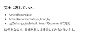 完全に忘れていた...
● ActiveRecord.pick
● ActiveRecord.create_or_finad_by
● pgのchange_table(bulk: true) でcommentに対応
は便利なので、興味ある人は検索してみると良いかも。
 