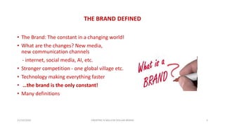 THE BRAND DEFINED
• The Brand: The constant in a changing world!
• What are the changes? New media,
new communication channels
- internet, social media, AI, etc.
• Stronger competition - one global village etc.
• Technology making everything faster
• …the brand is the only constant!
• Many definitions
21/10/2020 CREATING A MILLION DOLLAR BRAND 5
 