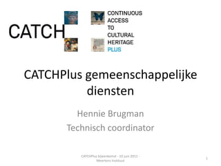 CATCHPlus gemeenschappelijke diensten Hennie Brugman Technisch coordinator 1 CATCHPlus bijeenkomst - 10 juni 2011 - Meertens Instituut 
