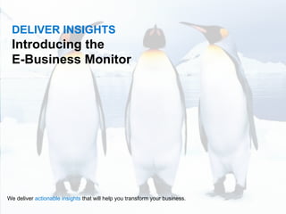 DELIVER INSIGHTS
 Introducing the
 E-Business Monitor




We deliver actionable insights that will help you transform your business.
                                                                             1
 
