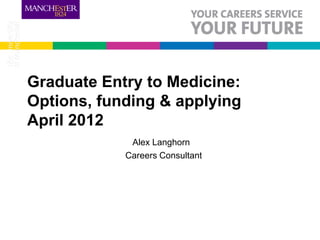 Graduate Entry to Medicine:
Options, funding & applying
April 2012
             Alex Langhorn
            Careers Consultant
 