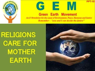 RELIGIONS
CARE FOR
MOTHER
EARTH
PPT-10
Green Earth Movement
An E-Newsletter for the cause of Environment, Peace, Harmony and Justice
Remember - “you and I can decide the future”
 