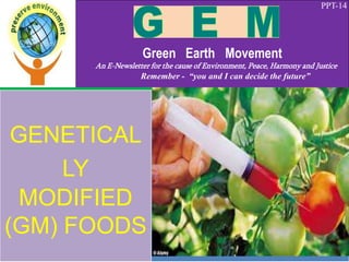 PPT-14
Green Earth Movement
An E-Newsletter for the cause of Environment, Peace, Harmony and Justice
Remember - “you and I can decide the future”
GENETICAL
LY
MODIFIED
(GM) FOODS
 