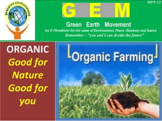 PPT-17
Green Earth Movement
An E-Newsletter for the cause of Environment, Peace, Harmony and Justice
Remember - “you and I can decide the future”
ORGANIC
Good for
Nature
Good for
you
 