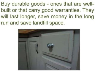 Buy durable goods - ones that are well-
built or that carry good warranties. They
will last longer, save money in the long
run and save landfill space.
 