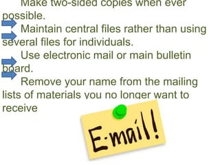 Make two-sided copies when ever
possible.
Maintain central files rather than using
several files for individuals.
Use electronic mail or main bulletin
board.
Remove your name from the mailing
lists of materials you no longer want to
receive
 