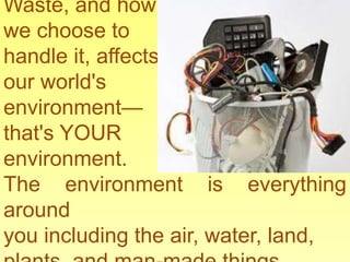 Waste, and how
we choose to
handle it, affects
our world's
environment—
that's YOUR
environment.
The environment is everything
around
you including the air, water, land,
 