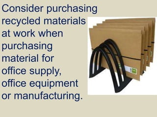 Consider purchasing
recycled materials
at work when
purchasing
material for
office supply,
office equipment
or manufacturing.
 