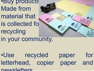 •Buy products
Made from
material that
is collected for
recycling
in your community.
•Use recycled paper for
letterhead, copier paper and
 