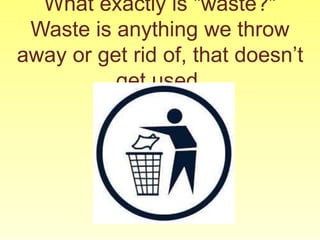 What exactly is "waste?"
Waste is anything we throw
away or get rid of, that doesn’t
get used.
 