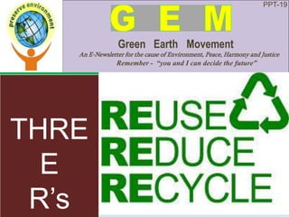PPT-19
Green Earth Movement
An E-Newsletter for the cause of Environment, Peace, Harmony and Justice
Remember - “you and I can decide the future”
THRE
E
R’s
 