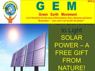 From Darkness
to Light
SOLAR
POWER – A
FREE GIFT
FROM
NATURE!
PPT-2
Green Earth Movement
An E-Newsletter for the cause of Environment, Peace, Harmony and Justice
Remember - “you and I can decide the future”
 