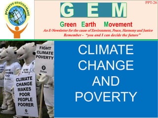 PPT-26
Green Earth Movement
An E-Newsletter for the cause of Environment, Peace, Harmony and Justice
Remember - “you and I can decide the future”
CLIMATE
CHANGE
AND
POVERTY
 