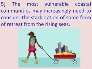 5] The most vulnerable coastal
communities may increasingly need to
consider the stark option of some form
of retreat from the rising seas.
 